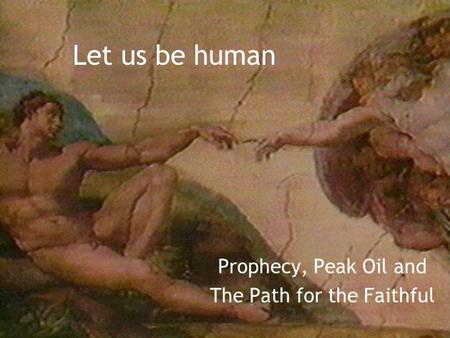 Let us be human Prophecy, Peak Oil and The Path for the Faithful.