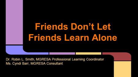 Friends Don’t Let Friends Learn Alone Dr. Robin L. Smith, MGRESA Professional Learning Coordinator Ms. Cyndi Barr, MGRESA Consultant.