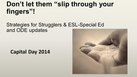 Don’t let them “slip through your fingers”! Strategies for Strugglers & ESL-Special Ed and ODE updates Capital Day 2014.