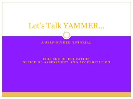 A SELF-GUIDED TUTORIAL COLLEGE OF EDUCATION OFFICE OF ASSESSMENT AND ACCREDITATION Let’s Talk YAMMER…