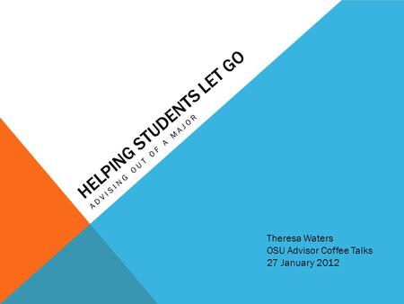 HELPING STUDENTS LET GO ADVISING OUT OF A MAJOR Theresa Waters OSU Advisor Coffee Talks 27 January 2012.