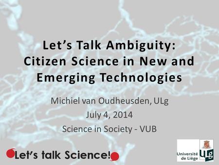 Let’s Talk Ambiguity: Citizen Science in New and Emerging Technologies Michiel van Oudheusden, ULg July 4, 2014 Science in Society - VUB.