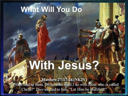 Matthew 27:17-26 (NKJV) 22 Pilate said to them, What then shall I do with Jesus who is called Christ? They all said to him, Let Him be crucified! What.