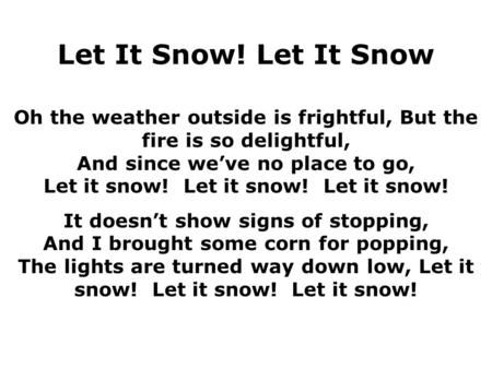 Oh the weather outside is frightful, But the fire is so delightful, And since we’ve no place to go, Let it snow! Let it snow! Let it snow! It doesn’t show.