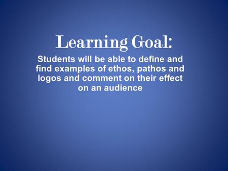 Learning Goal: Students will be able to define and find examples of ethos, pathos and logos and comment on their effect on an audience.