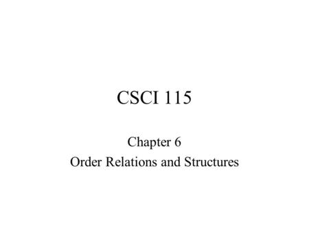 CSCI 115 Chapter 6 Order Relations and Structures.