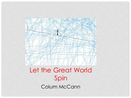 Let the Great World Spin Colum McCann. COLUM MCCANN ( 1965-PRESENT) Born in Dublin, Ireland Reporter for the Irish Press– had his own column by 21 Emigrated.