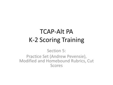 TCAP-Alt PA K-2 Scoring Training Section 5: Practice Set (Andrew Pevensie), Modified and Homebound Rubrics, Cut Scores.