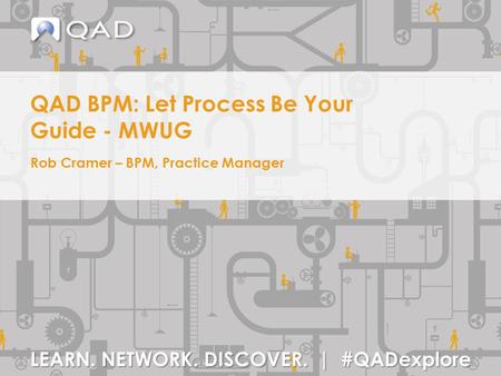 LEARN. NETWORK. DISCOVER. | #QADexplore QAD BPM: Let Process Be Your Guide - MWUG Rob Cramer – BPM, Practice Manager.