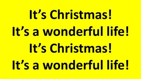 It’s Christmas! It’s a wonderful life!.. We can’t believe it’s almost here, the day of joy, the day of cheer, It’s Christmas. It’s a wonderful life..