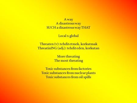 A way A disastrous way SUCH a disastrous way THAT Local x global Threaten (v): tehdit etmek, korkutmak ThreatinING (adj.): tehdit eden, korkutan More threating.