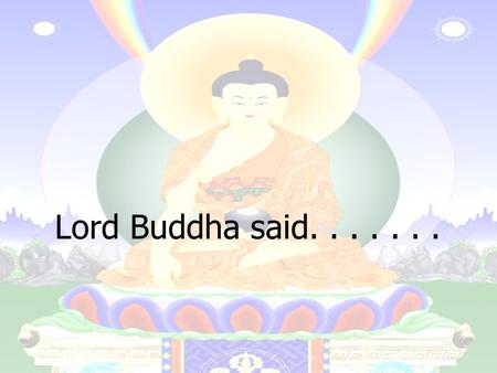 Lord Buddha said........ Let us rise up and be thankful, for if we didn't learn a lot today, at least we learned a little, and if we didn't learn a little,