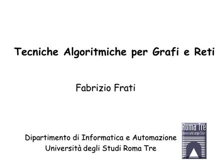 Fabrizio Frati Dipartimento di Informatica e Automazione Università degli Studi Roma Tre Tecniche Algoritmiche per Grafi e Reti.