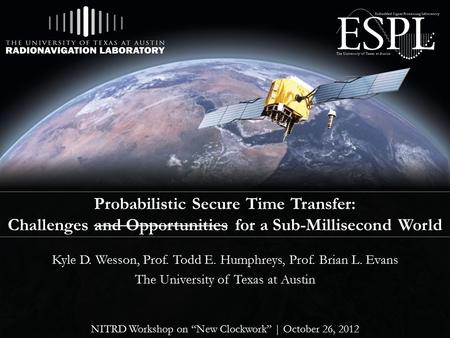 Probabilistic Secure Time Transfer: Challenges and Opportunities for a Sub-Millisecond World Kyle D. Wesson, Prof. Todd E. Humphreys, Prof. Brian L. Evans.