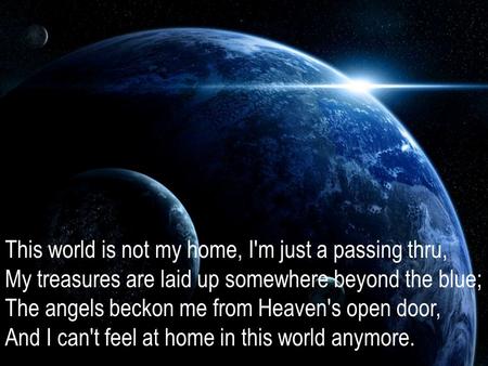 This world is not my home, I'm just a passing thru, My treasures are laid up somewhere beyond the blue; The angels beckon me from Heaven's open door, And.