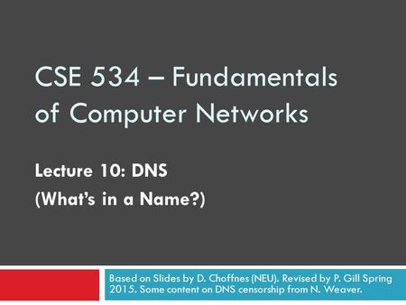 CSE 534 – Fundamentals of Computer Networks Lecture 10: DNS (What’s in a Name?) Based on Slides by D. Choffnes (NEU). Revised by P. Gill Spring 2015. Some.