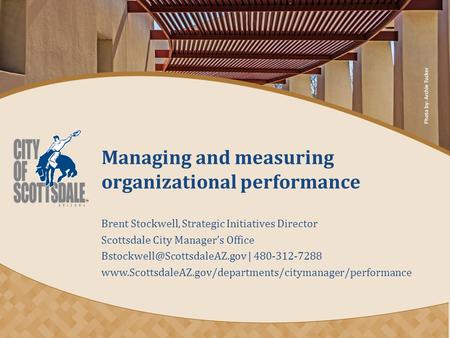 Managing and measuring organizational performance Brent Stockwell, Strategic Initiatives Director Scottsdale City Manager’s Office