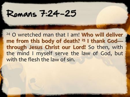 Romans 7:24-25 24 O wretched man that I am! Who will deliver me from this body of death? 25 I thank God— through Jesus Christ our Lord! So then, with.