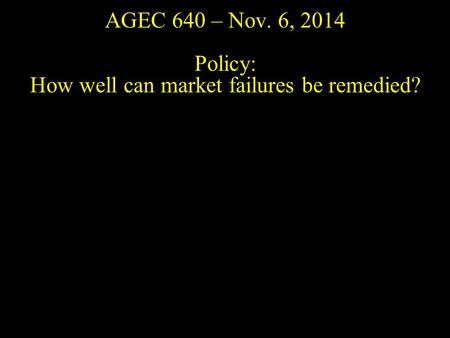 AGEC 640 – Nov. 6, 2014 Policy: How well can market failures be remedied?