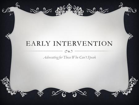 EARLY INTERVENTION Advocating for Those Who Can’t Speak.