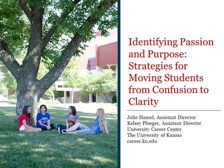 Julie Hamel, Assistant Director Kelsey Ploeger, Assistant Director University Career Center The University of Kansas career.ku.edu Identifying Passion.