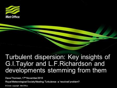 © Crown copyright Met Office Turbulent dispersion: Key insights of G.I.Taylor and L.F.Richardson and developments stemming from them Dave Thomson, 17 th.