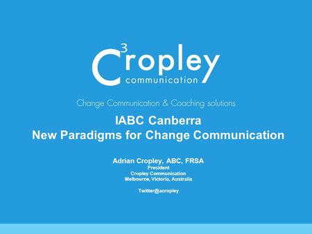 IABC Canberra New Paradigms for Change Communication Adrian Cropley, ABC, FRSA President Cropley Communication Melbourne, Victoria, Australia