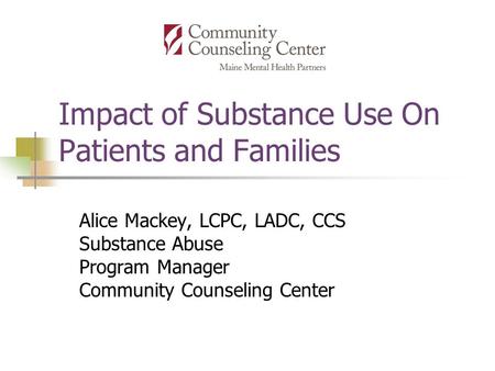 Impact of Substance Use On Patients and Families Alice Mackey, LCPC, LADC, CCS Substance Abuse Program Manager Community Counseling Center.