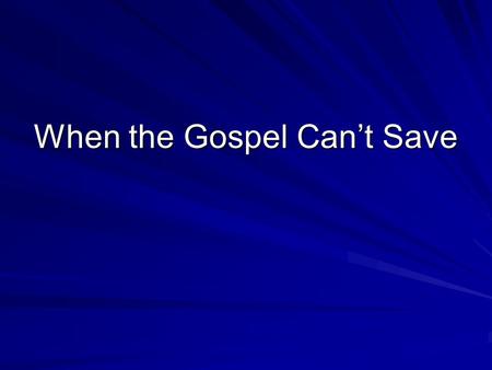 When the Gospel Can’t Save. When the wrong message is delivered The wrong message gives a false sense of security When it is… –Catholic, Protestant, Calvinistic,