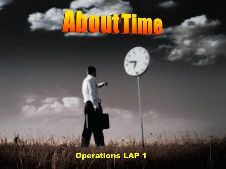 Operations LAP 1 Objectives Describe the nature of time and time management. Describe time-management principles. Demonstrate time-management processes.