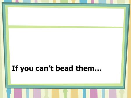 If you can’t bead them…. Whites/Blacks  highly structured and organized  surroundings that are neat  want to know how many pages, exact requirements.