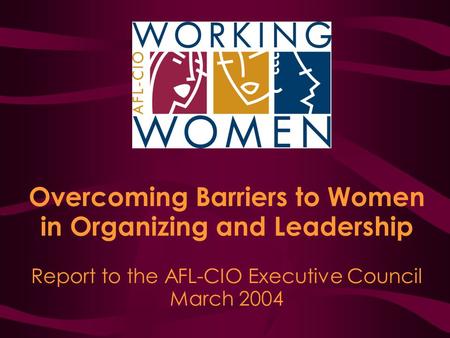 Overcoming Barriers to Women in Organizing and Leadership Report to the AFL-CIO Executive Council March 2004.