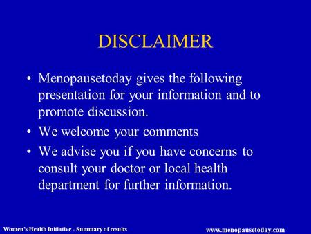 Women’s Health Initiative - Summary of results www.menopausetoday.com DISCLAIMER Menopausetoday gives the following presentation for your information and.