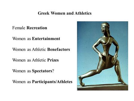 Greek Women and Athletics Female Recreation Women as Entertainment Women as Athletic Benefactors Women as Athletic Prizes Women as Spectators? Women as.