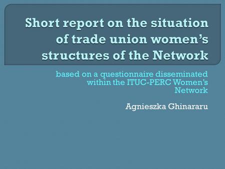 Based on a questionnaire disseminated within the ITUC-PERC Women’s Network Agnieszka Ghinararu.