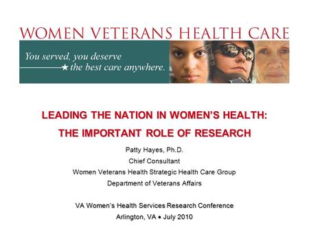 LEADING THE NATION IN WOMEN’S HEALTH: THE IMPORTANT ROLE OF RESEARCH Patty Hayes, Ph.D. Chief Consultant Women Veterans Health Strategic Health Care Group.