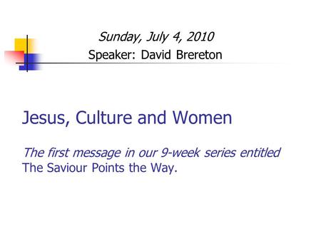 Jesus, Culture and Women The first message in our 9-week series entitled The Saviour Points the Way. Sunday, July 4, 2010 Speaker: David Brereton.