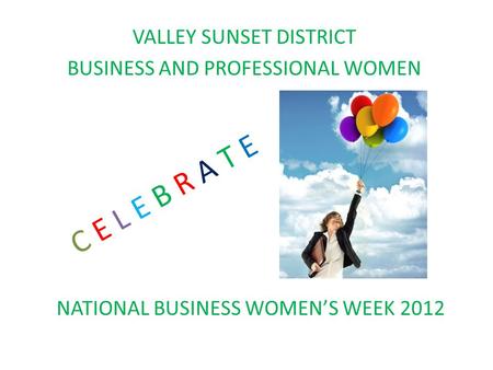 VALLEY SUNSET DISTRICT BUSINESS AND PROFESSIONAL WOMEN C E L E B R A T E NATIONAL BUSINESS WOMEN’S WEEK 2012.