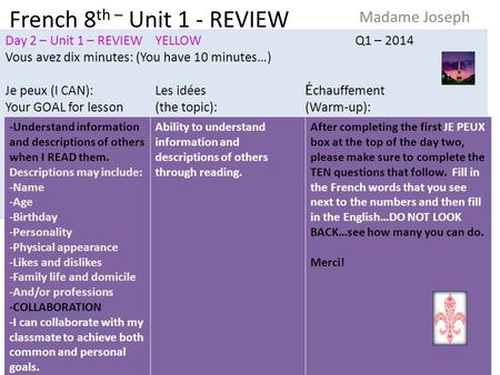 French 8 th – Unit 1 - REVIEW Madame Joseph Day 2 – Unit 1 – REVIEW YELLOWQ1 – 2014 Vous avez dix minutes: (You have 10 minutes…) Je peux (I CAN):Les idées.