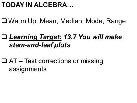 TODAY IN ALGEBRA…  Warm Up: Mean, Median, Mode, Range  Learning Target: 13.7 You will make stem-and-leaf plots  AT – Test corrections or missing assignments.