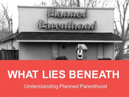 WHAT LIES BENEATH Understanding Planned Parenthood.