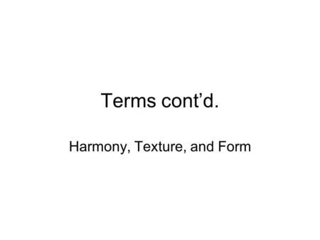 Terms cont’d. Harmony, Texture, and Form. Readings pp. 8-10 (harmony) pp. 45; 24, 42, 55, 61, 67, 74, 89 (texture) pp. 56; 33, 45, 56 (form)