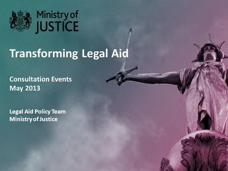 Transforming Legal Aid Consultation Events May 2013 Legal Aid Policy Team Ministry of Justice 1.