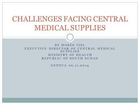 BY MOSES TIEL EXECUTIVE DIRECTOR OF CENTRAL MEDICAL SUPPLIES MINISTRY OF HEALTH REPUBLIC OF SOUTH SUDAN GENEVA 06.11.2014 CHALLENGES FACING CENTRAL MEDICAL.