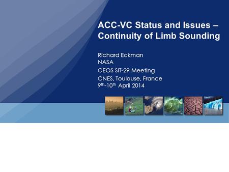 ACC-VC Status and Issues – Continuity of Limb Sounding Richard Eckman NASA CEOS SIT-29 Meeting CNES, Toulouse, France 9 th -10 th April 2014.