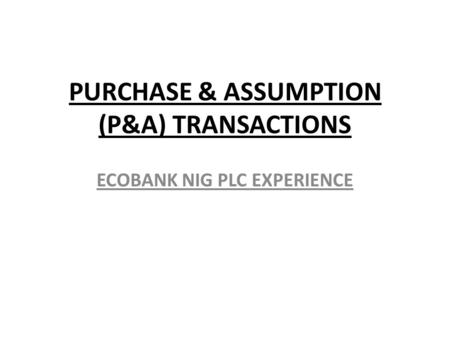 PURCHASE & ASSUMPTION (P&A) TRANSACTIONS ECOBANK NIG PLC EXPERIENCE.