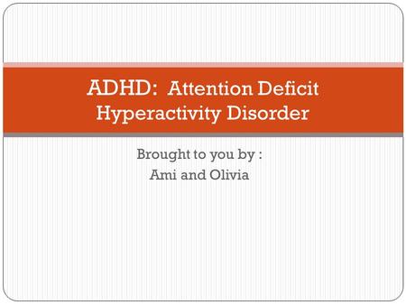 Brought to you by : Ami and Olivia ADHD: Attention Deficit Hyperactivity Disorder.