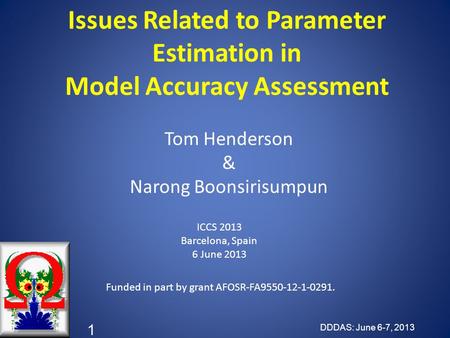 Issues Related to Parameter Estimation in Model Accuracy Assessment DDDAS: June 6-7, 2013 1 Tom Henderson & Narong Boonsirisumpun ICCS 2013 Barcelona,