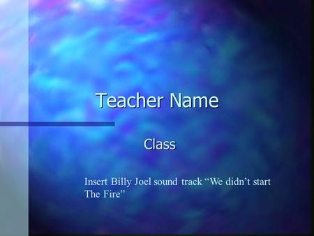 Teacher Name Class Insert Billy Joel sound track “We didn’t start