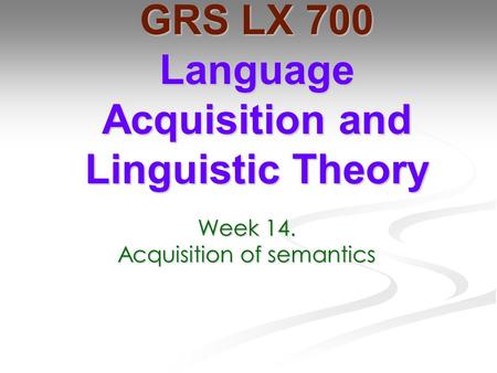 Week 14. Acquisition of semantics GRS LX 700 Language Acquisition and Linguistic Theory.